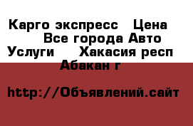 Карго экспресс › Цена ­ 100 - Все города Авто » Услуги   . Хакасия респ.,Абакан г.